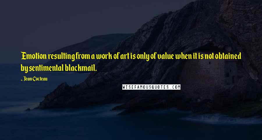 Jean Cocteau quotes: Emotion resulting from a work of art is only of value when it is not obtained by sentimental blackmail.