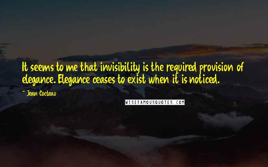 Jean Cocteau quotes: It seems to me that invisibility is the required provision of elegance. Elegance ceases to exist when it is noticed.