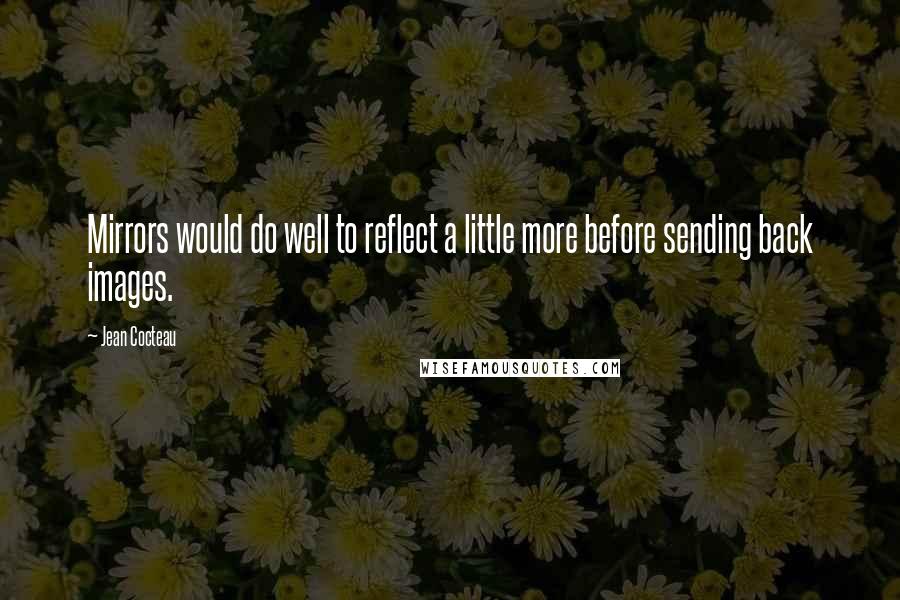 Jean Cocteau quotes: Mirrors would do well to reflect a little more before sending back images.