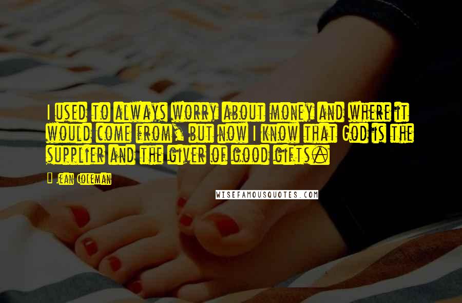 Jean Coleman quotes: I used to always worry about money and where it would come from, but now I know that God is the supplier and the giver of good gifts.