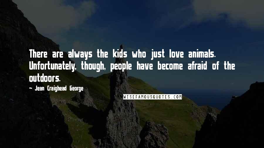 Jean Craighead George quotes: There are always the kids who just love animals. Unfortunately, though, people have become afraid of the outdoors.