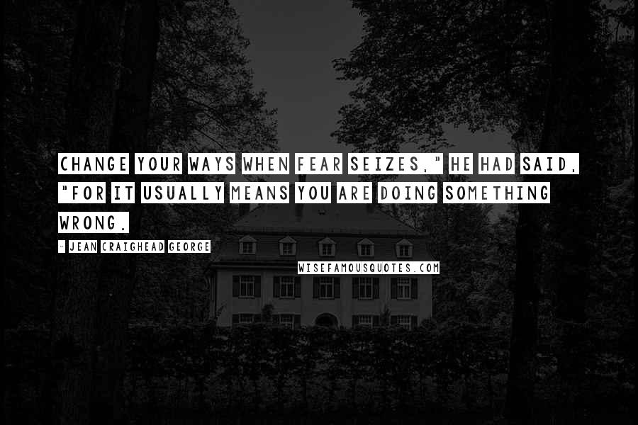 Jean Craighead George quotes: Change your ways when fear seizes," he had said, "for it usually means you are doing something wrong.