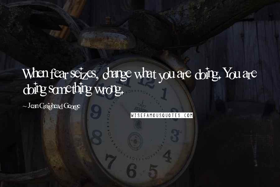 Jean Craighead George quotes: When fear seizes, change what you are doing. You are doing something wrong.