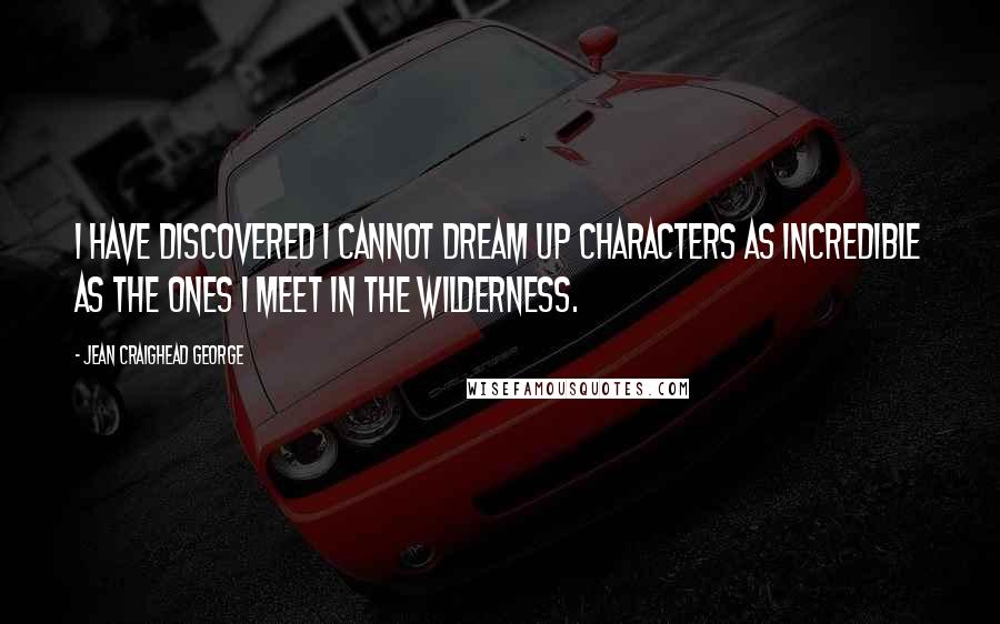 Jean Craighead George quotes: I have discovered I cannot dream up characters as incredible as the ones I meet in the wilderness.