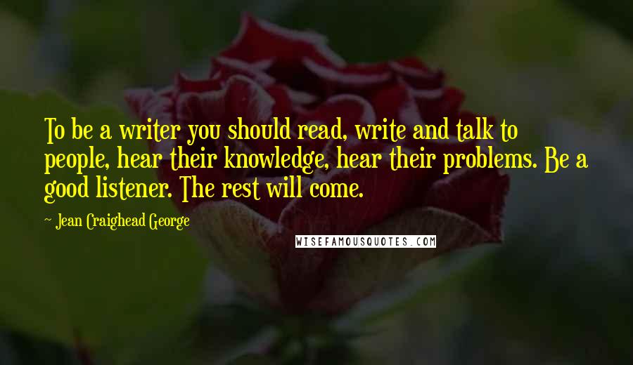 Jean Craighead George quotes: To be a writer you should read, write and talk to people, hear their knowledge, hear their problems. Be a good listener. The rest will come.