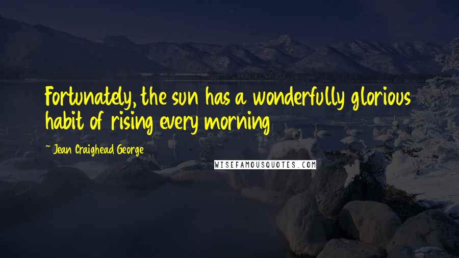 Jean Craighead George quotes: Fortunately, the sun has a wonderfully glorious habit of rising every morning