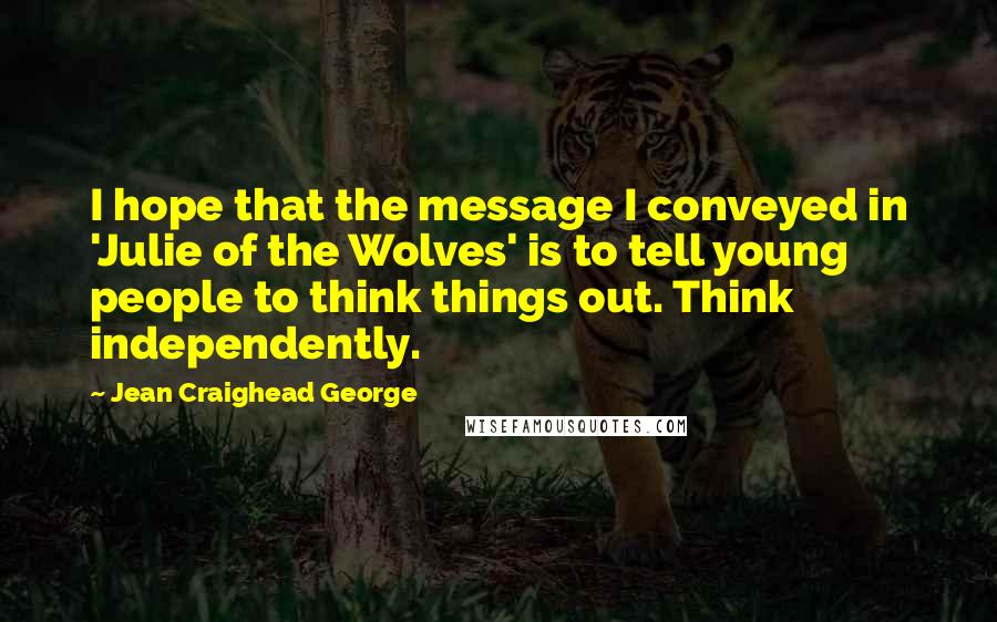 Jean Craighead George quotes: I hope that the message I conveyed in 'Julie of the Wolves' is to tell young people to think things out. Think independently.