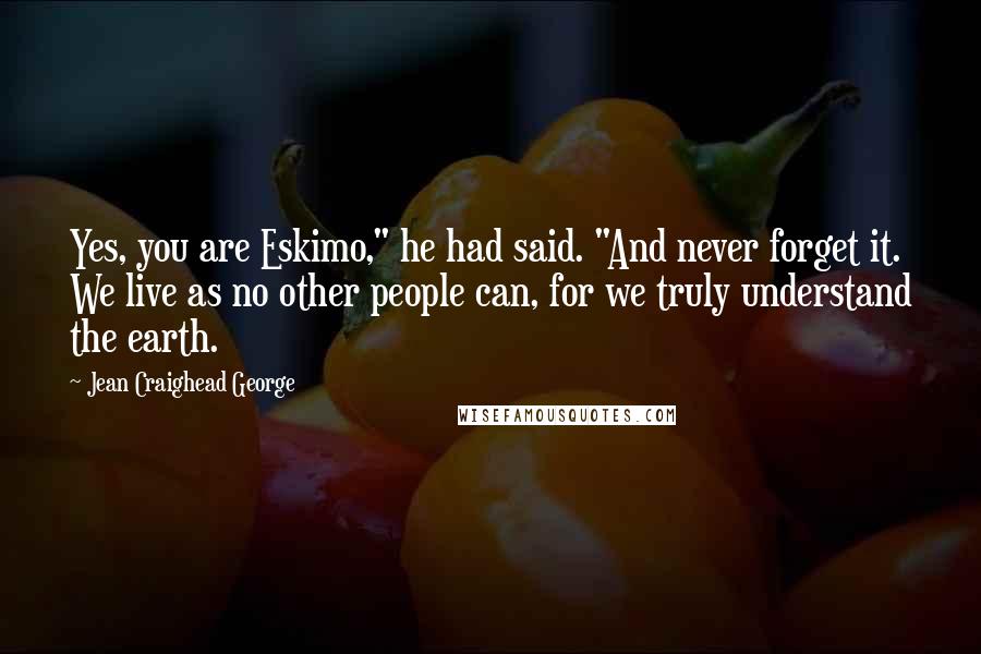 Jean Craighead George quotes: Yes, you are Eskimo," he had said. "And never forget it. We live as no other people can, for we truly understand the earth.