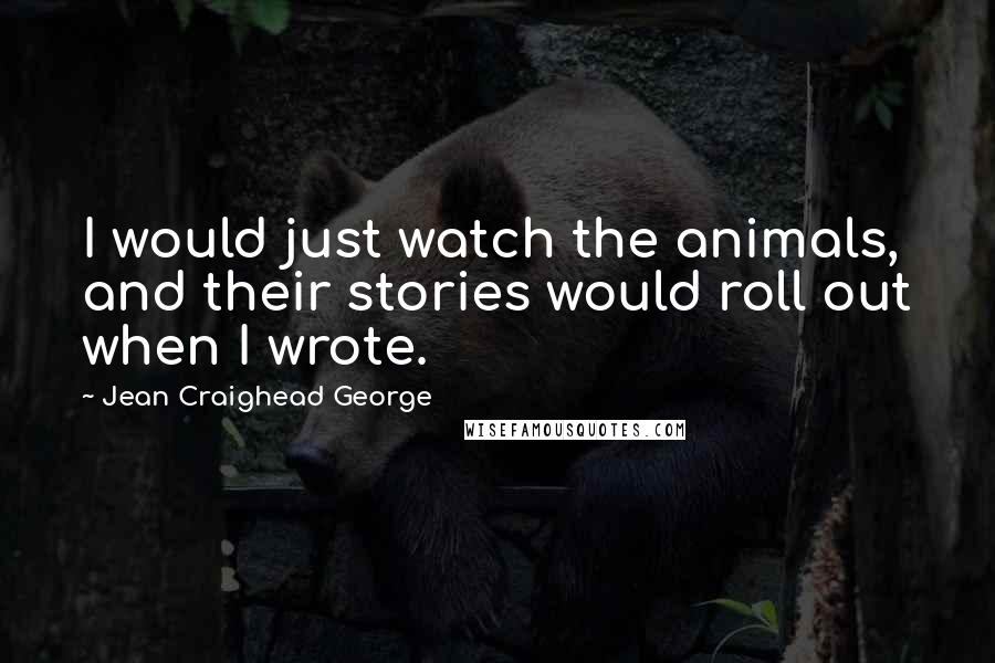 Jean Craighead George quotes: I would just watch the animals, and their stories would roll out when I wrote.