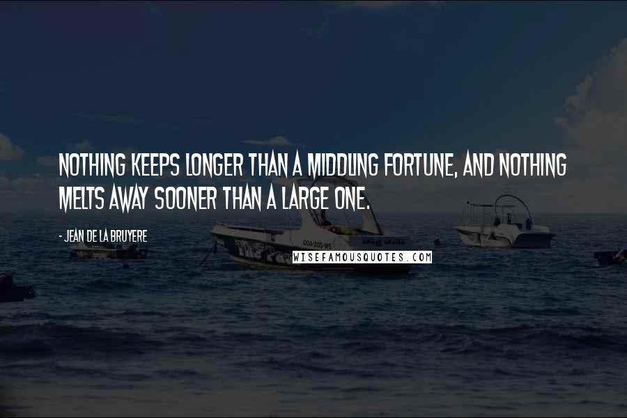 Jean De La Bruyere quotes: Nothing keeps longer than a middling fortune, and nothing melts away sooner than a large one.