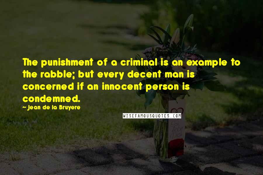 Jean De La Bruyere quotes: The punishment of a criminal is an example to the rabble; but every decent man is concerned if an innocent person is condemned.