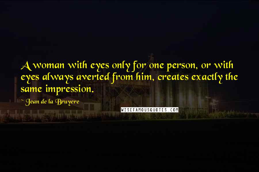 Jean De La Bruyere quotes: A woman with eyes only for one person, or with eyes always averted from him, creates exactly the same impression.