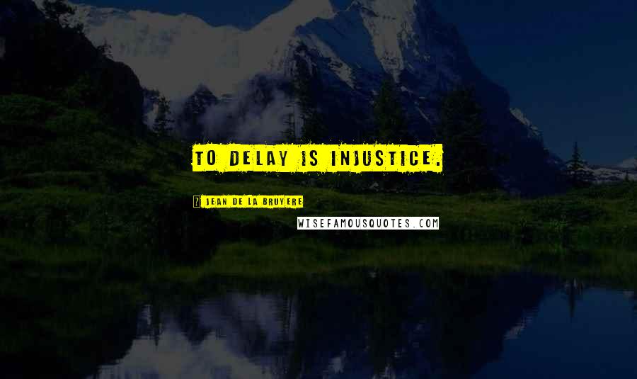 Jean De La Bruyere quotes: To delay is injustice.