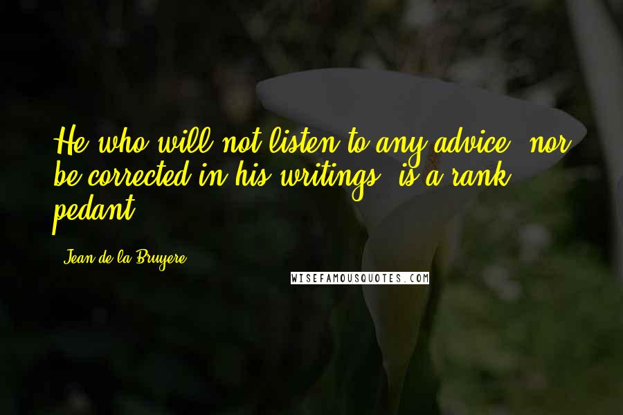 Jean De La Bruyere quotes: He who will not listen to any advice, nor be corrected in his writings, is a rank pedant.