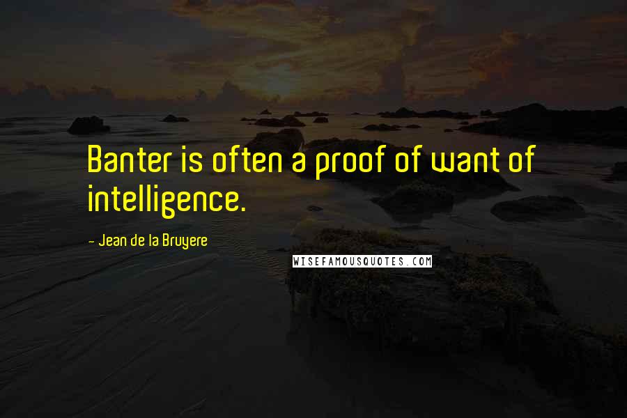 Jean De La Bruyere quotes: Banter is often a proof of want of intelligence.