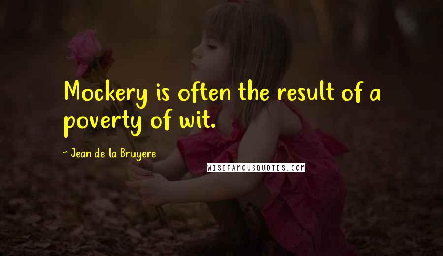 Jean De La Bruyere quotes: Mockery is often the result of a poverty of wit.