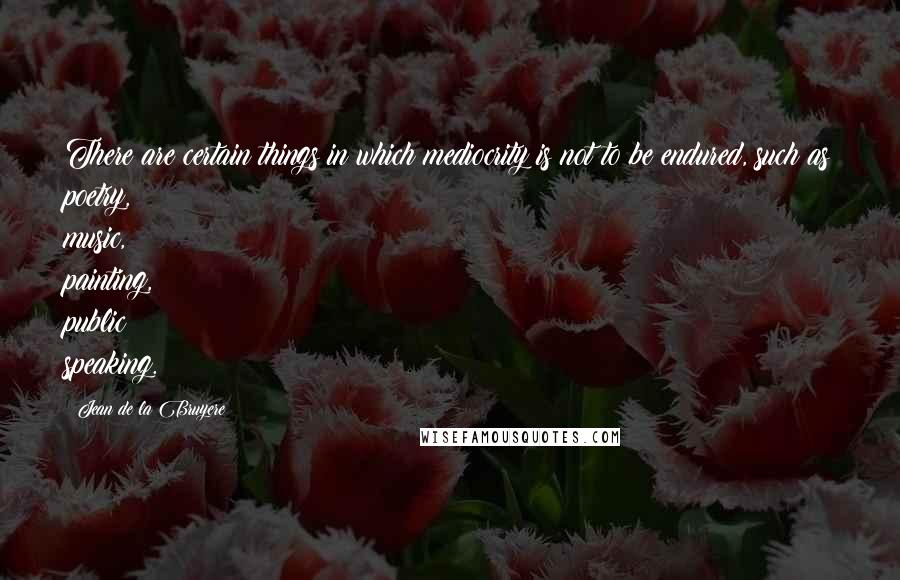 Jean De La Bruyere quotes: There are certain things in which mediocrity is not to be endured, such as poetry, music, painting, public speaking.