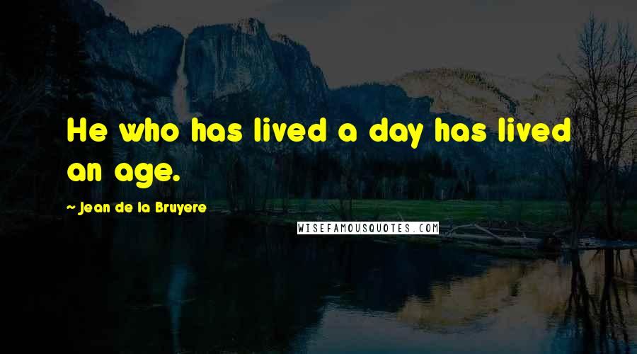 Jean De La Bruyere quotes: He who has lived a day has lived an age.
