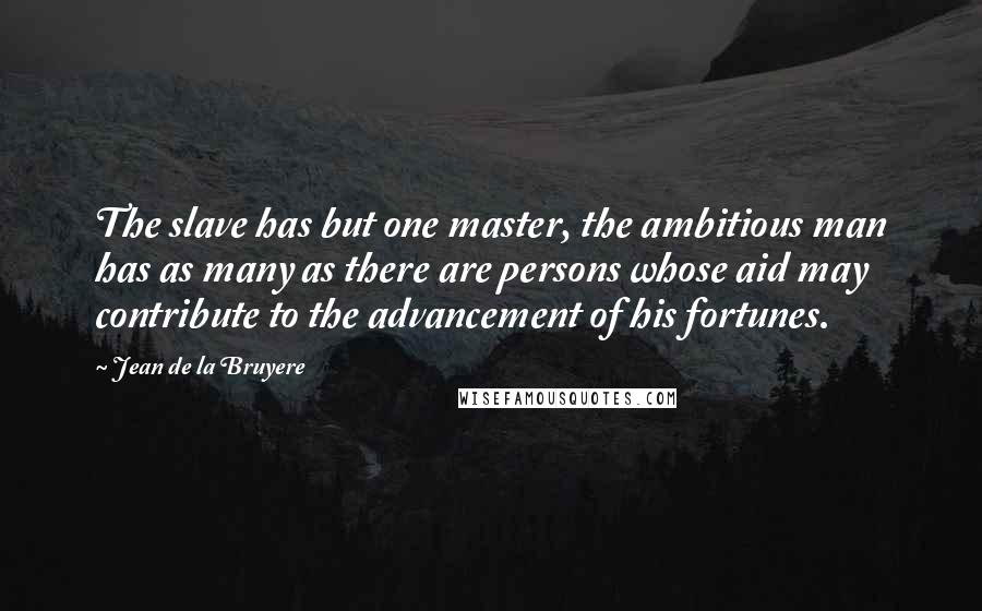 Jean De La Bruyere quotes: The slave has but one master, the ambitious man has as many as there are persons whose aid may contribute to the advancement of his fortunes.
