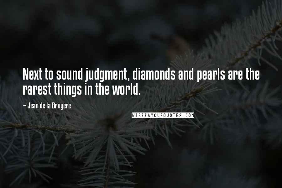 Jean De La Bruyere quotes: Next to sound judgment, diamonds and pearls are the rarest things in the world.