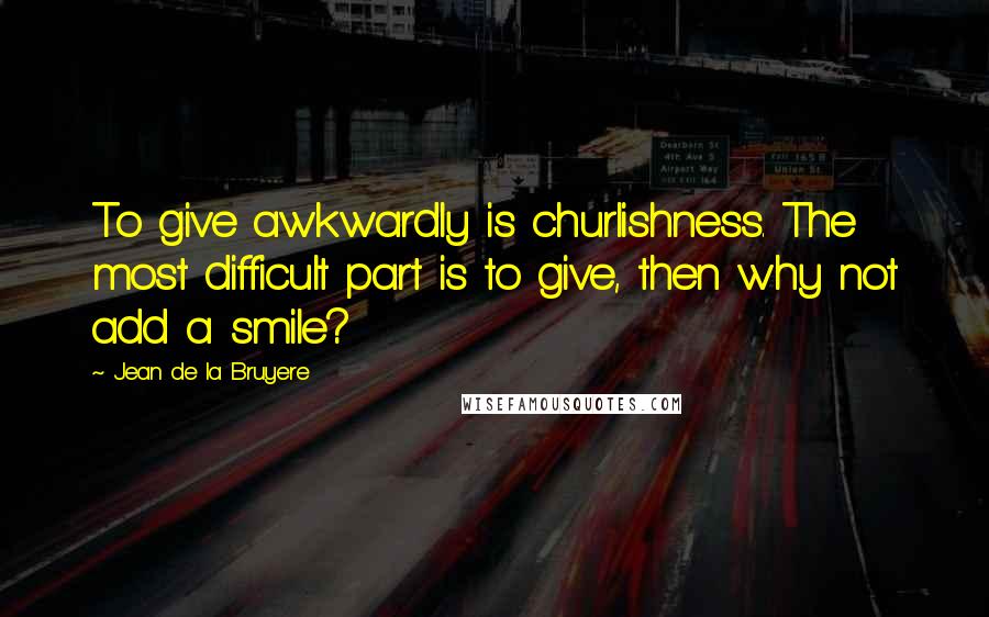 Jean De La Bruyere quotes: To give awkwardly is churlishness. The most difficult part is to give, then why not add a smile?