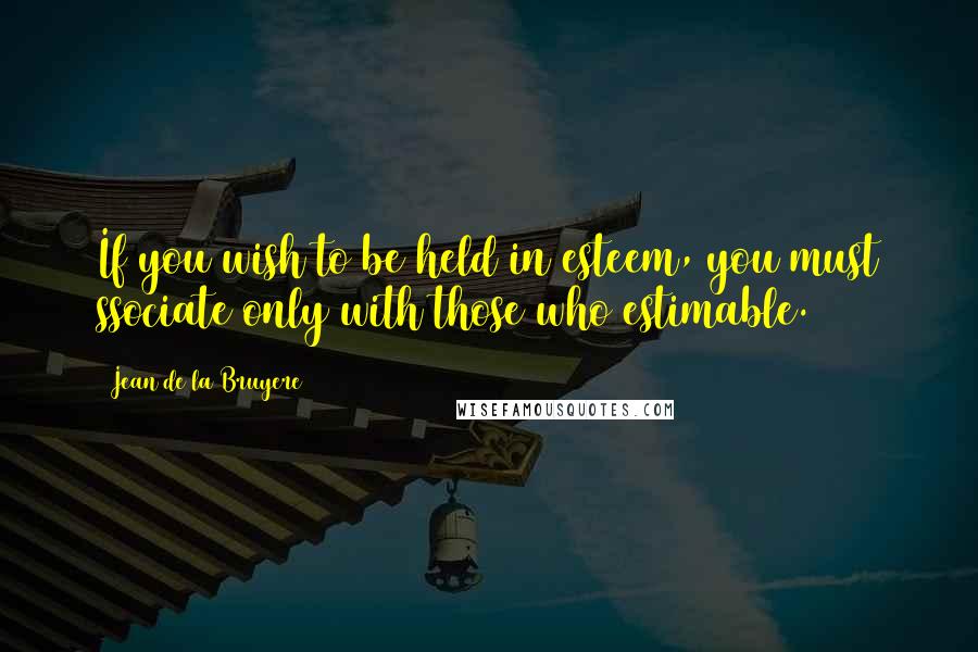 Jean De La Bruyere quotes: If you wish to be held in esteem, you must ssociate only with those who estimable.