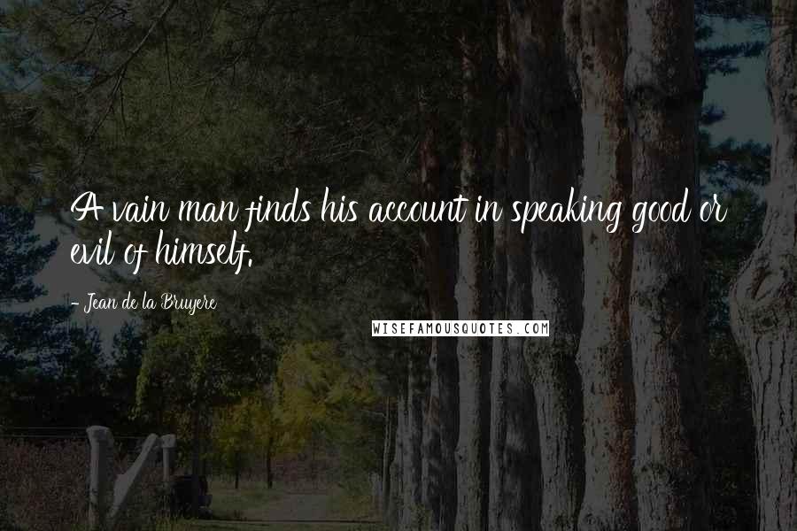 Jean De La Bruyere quotes: A vain man finds his account in speaking good or evil of himself.