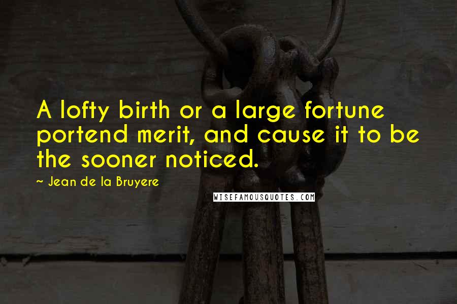 Jean De La Bruyere quotes: A lofty birth or a large fortune portend merit, and cause it to be the sooner noticed.