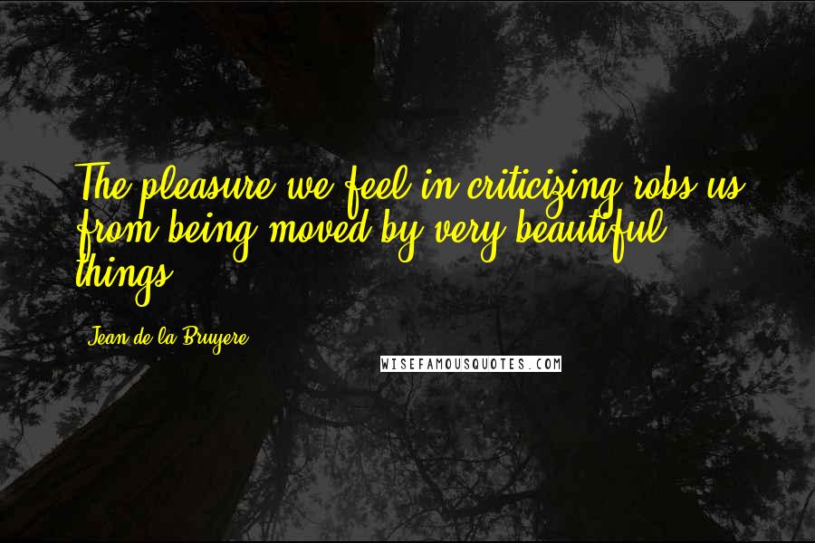 Jean De La Bruyere quotes: The pleasure we feel in criticizing robs us from being moved by very beautiful things.