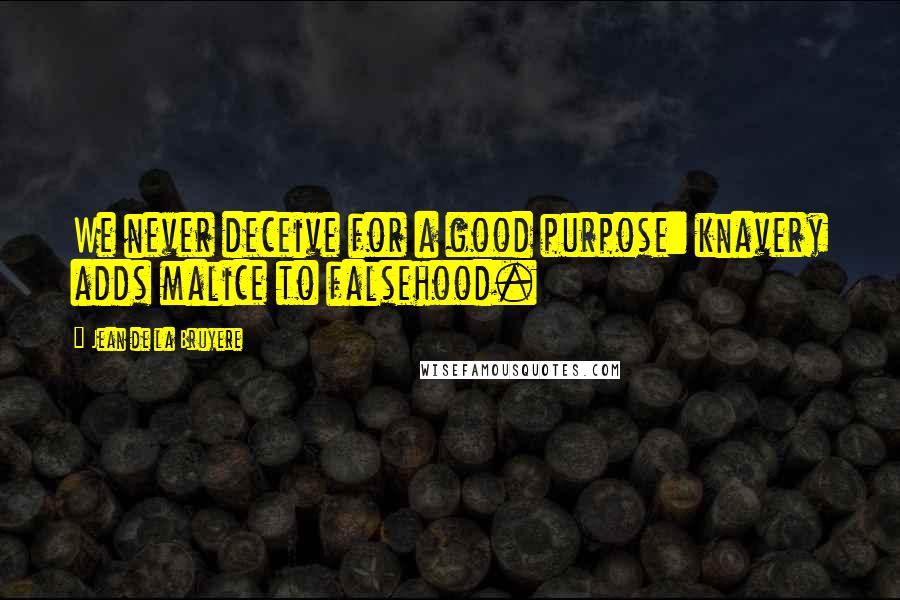 Jean De La Bruyere quotes: We never deceive for a good purpose: knavery adds malice to falsehood.