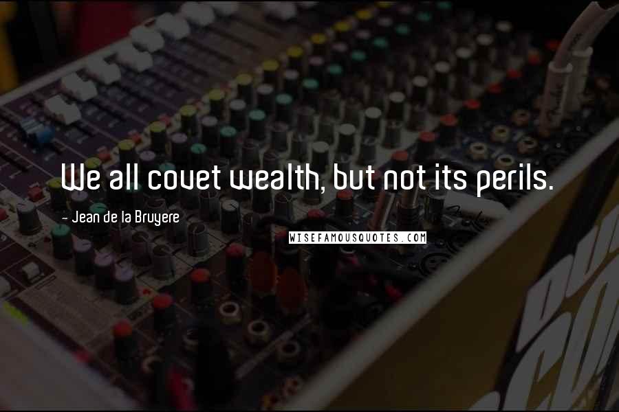 Jean De La Bruyere quotes: We all covet wealth, but not its perils.