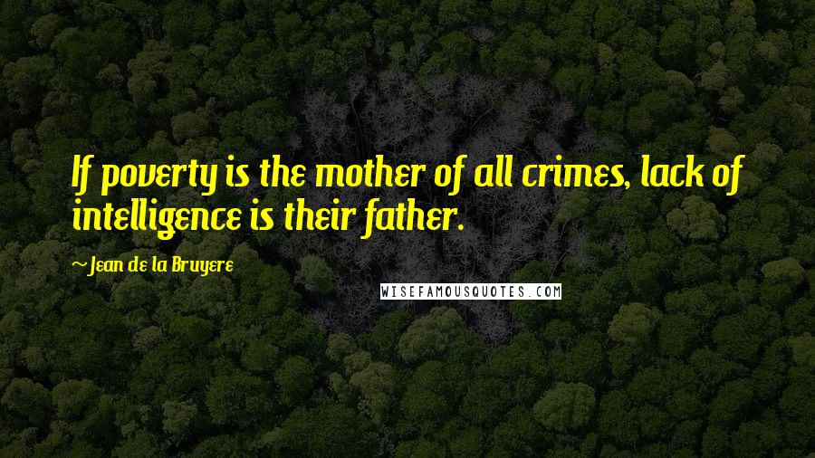 Jean De La Bruyere quotes: If poverty is the mother of all crimes, lack of intelligence is their father.