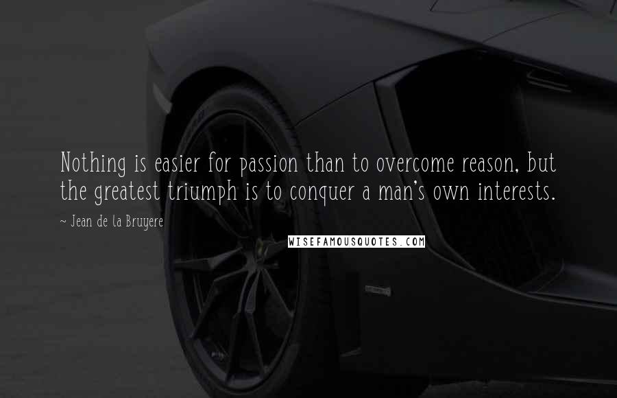 Jean De La Bruyere quotes: Nothing is easier for passion than to overcome reason, but the greatest triumph is to conquer a man's own interests.