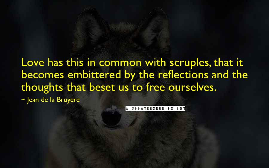 Jean De La Bruyere quotes: Love has this in common with scruples, that it becomes embittered by the reflections and the thoughts that beset us to free ourselves.