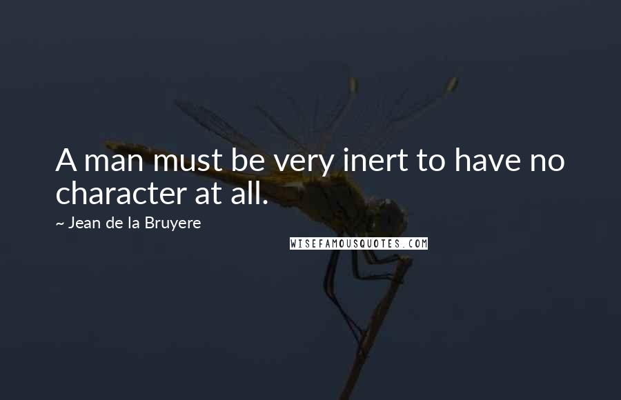 Jean De La Bruyere quotes: A man must be very inert to have no character at all.