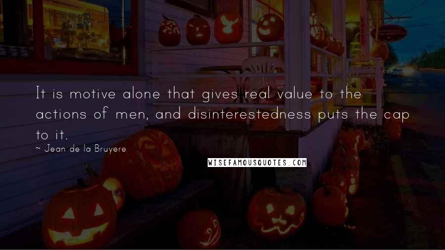 Jean De La Bruyere quotes: It is motive alone that gives real value to the actions of men, and disinterestedness puts the cap to it.