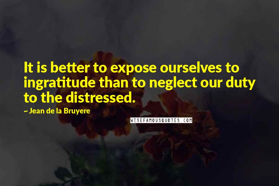 Jean De La Bruyere quotes: It is better to expose ourselves to ingratitude than to neglect our duty to the distressed.