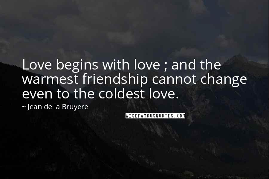 Jean De La Bruyere quotes: Love begins with love ; and the warmest friendship cannot change even to the coldest love.