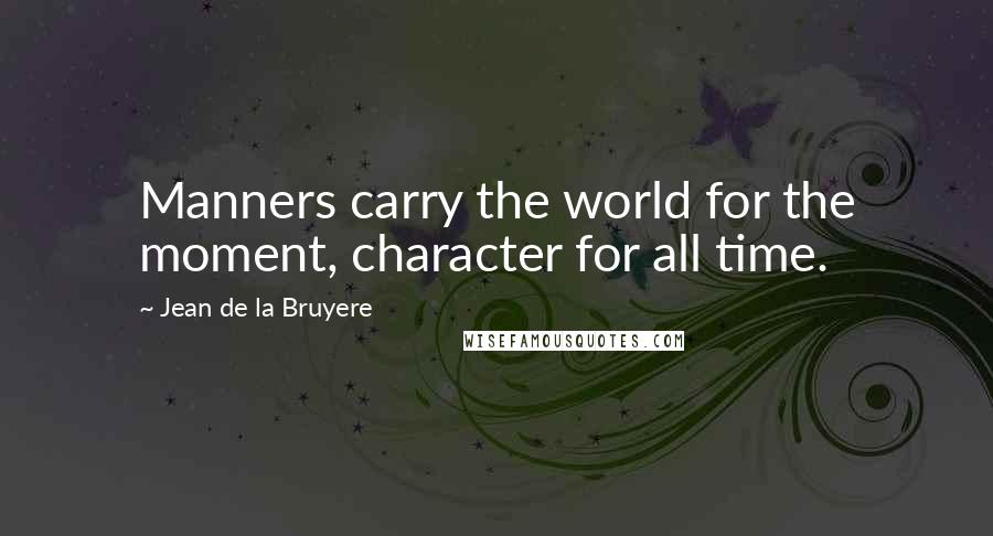 Jean De La Bruyere quotes: Manners carry the world for the moment, character for all time.