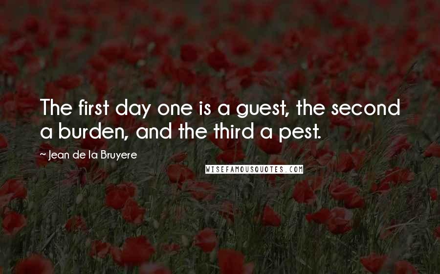 Jean De La Bruyere quotes: The first day one is a guest, the second a burden, and the third a pest.