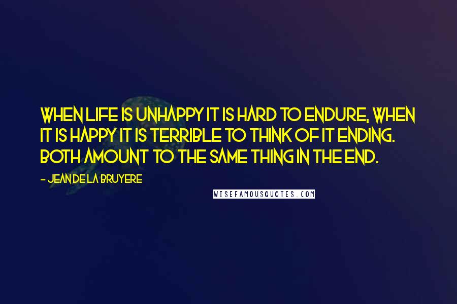 Jean De La Bruyere quotes: When life is unhappy it is hard to endure, when it is happy it is terrible to think of it ending. Both amount to the same thing in the end.