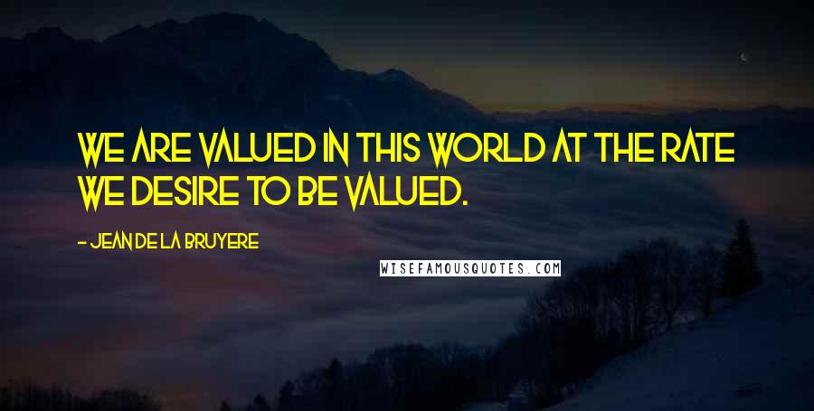 Jean De La Bruyere quotes: We are valued in this world at the rate we desire to be valued.