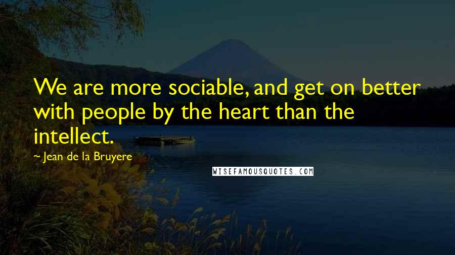 Jean De La Bruyere quotes: We are more sociable, and get on better with people by the heart than the intellect.