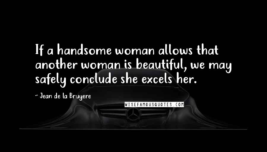 Jean De La Bruyere quotes: If a handsome woman allows that another woman is beautiful, we may safely conclude she excels her.