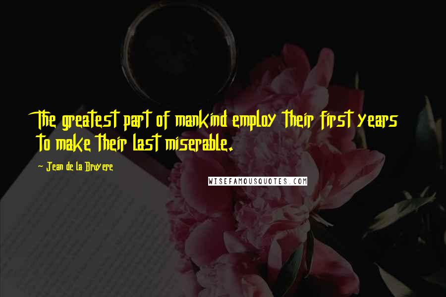 Jean De La Bruyere quotes: The greatest part of mankind employ their first years to make their last miserable.