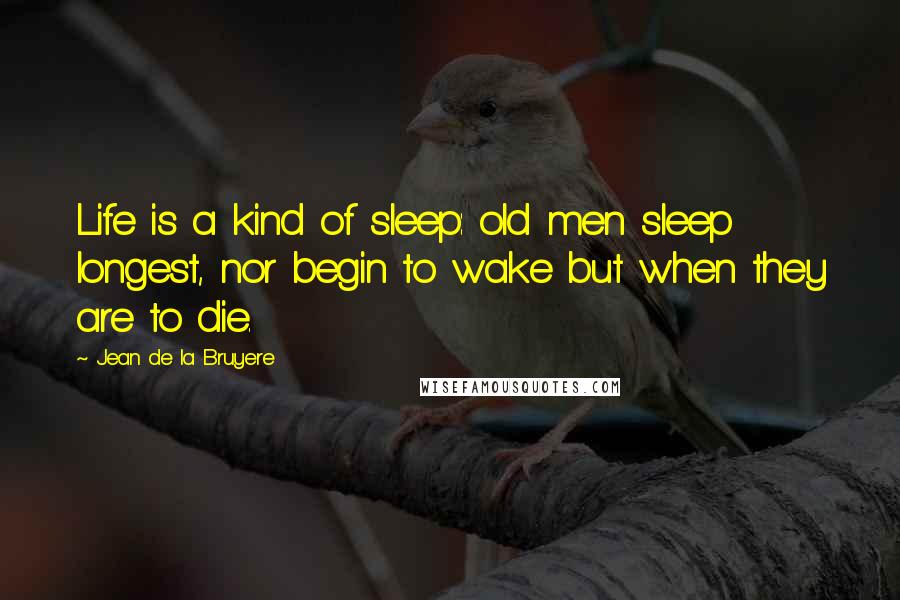 Jean De La Bruyere quotes: Life is a kind of sleep: old men sleep longest, nor begin to wake but when they are to die.