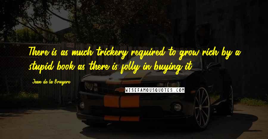 Jean De La Bruyere quotes: There is as much trickery required to grow rich by a stupid book as there is folly in buying it.