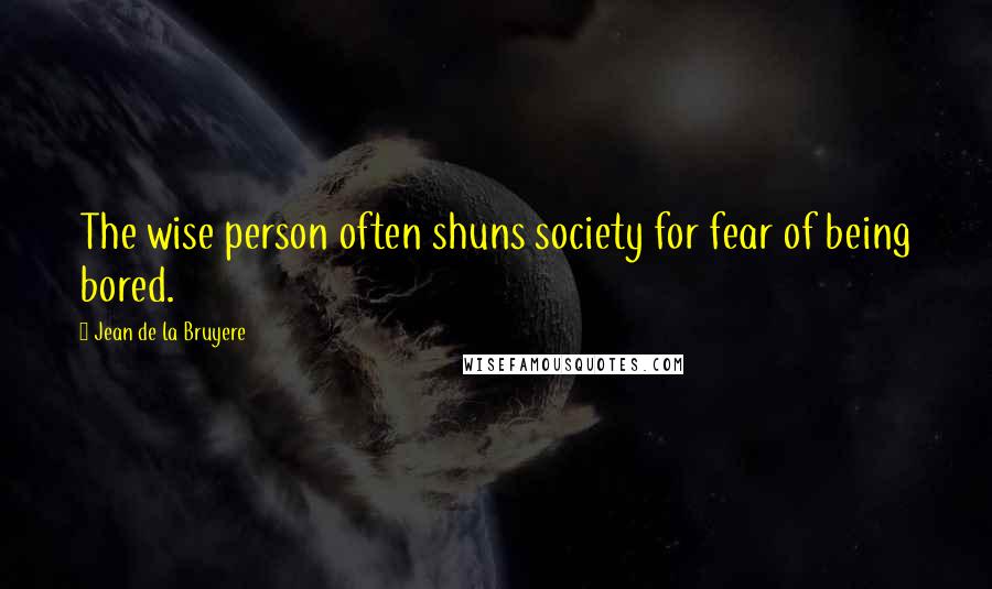 Jean De La Bruyere quotes: The wise person often shuns society for fear of being bored.