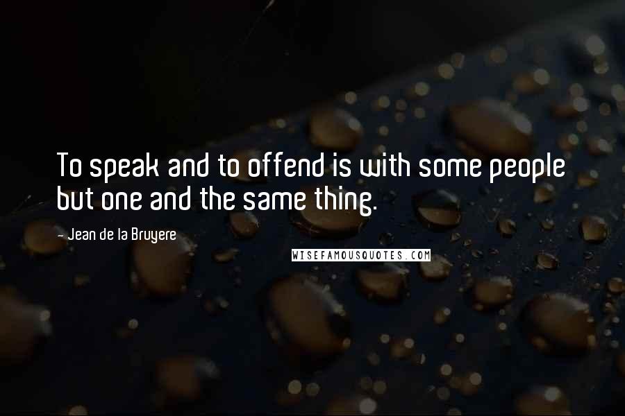 Jean De La Bruyere quotes: To speak and to offend is with some people but one and the same thing.