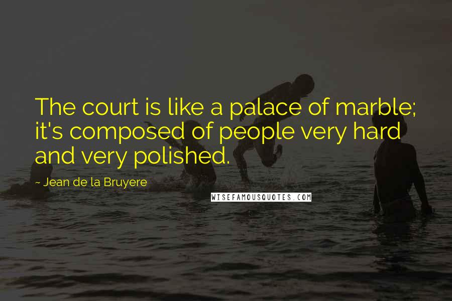 Jean De La Bruyere quotes: The court is like a palace of marble; it's composed of people very hard and very polished.